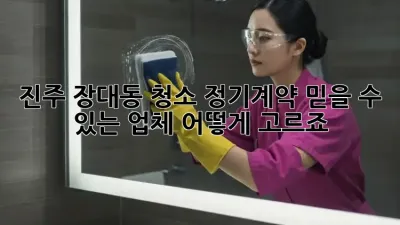 진주 장대동 청소 정기계약, 믿을 수 있는 업체 어떻게 고르죠?